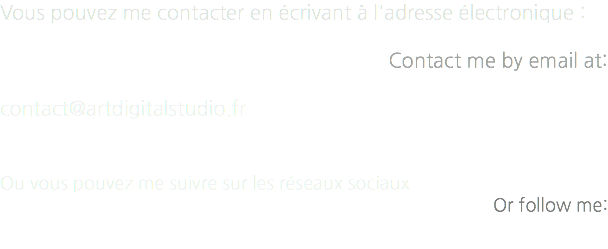 Vous pouvez me contacter en écrivant à l'adresse électronique : Contact me by email at: contact@artdigitalstudio.fr Ou vous pouvez me suivre sur les réseaux sociaux Or follow me: 